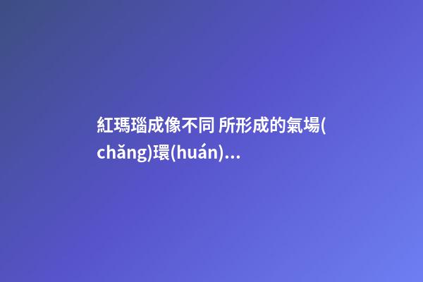 紅瑪瑙成像不同 所形成的氣場(chǎng)環(huán)境不同
